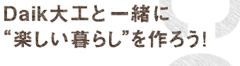 Daik大工と一緒に“楽しい暮らし”を作ろう！